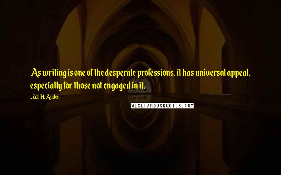 W. H. Auden Quotes: As writing is one of the desperate professions, it has universal appeal, especially for those not engaged in it.