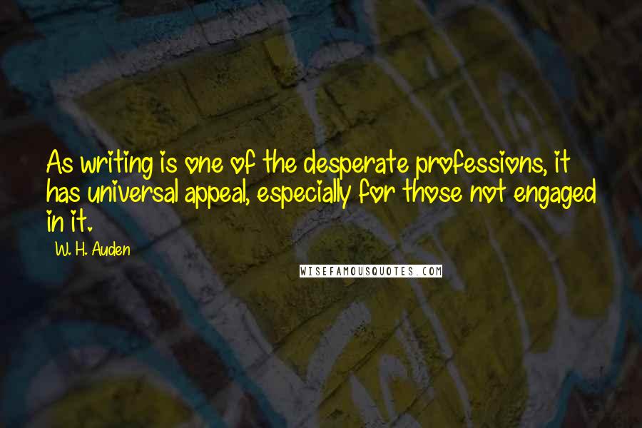 W. H. Auden Quotes: As writing is one of the desperate professions, it has universal appeal, especially for those not engaged in it.