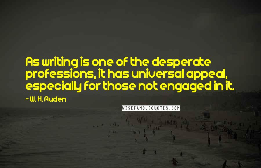W. H. Auden Quotes: As writing is one of the desperate professions, it has universal appeal, especially for those not engaged in it.