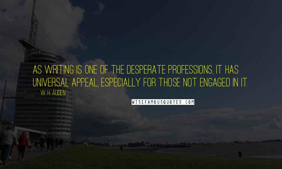 W. H. Auden Quotes: As writing is one of the desperate professions, it has universal appeal, especially for those not engaged in it.