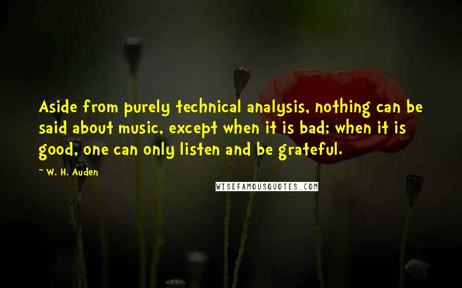 W. H. Auden Quotes: Aside from purely technical analysis, nothing can be said about music, except when it is bad; when it is good, one can only listen and be grateful.