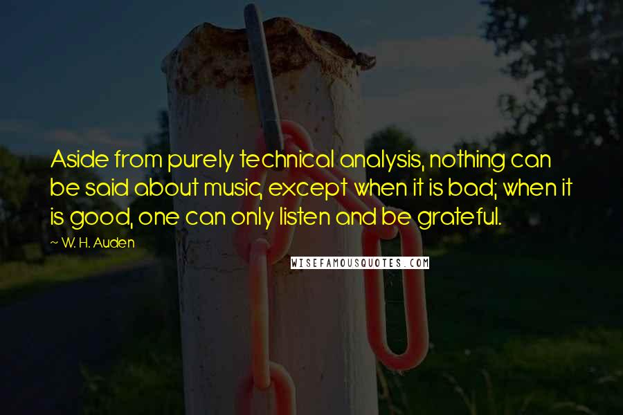 W. H. Auden Quotes: Aside from purely technical analysis, nothing can be said about music, except when it is bad; when it is good, one can only listen and be grateful.