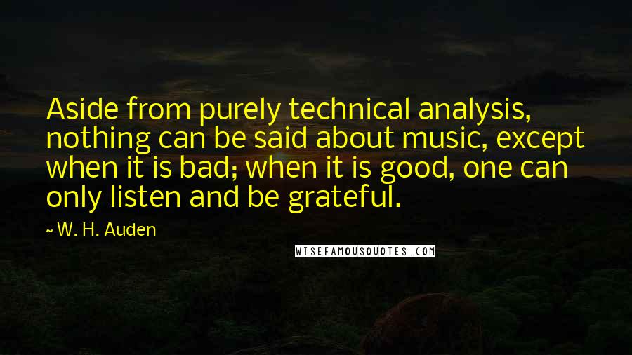 W. H. Auden Quotes: Aside from purely technical analysis, nothing can be said about music, except when it is bad; when it is good, one can only listen and be grateful.