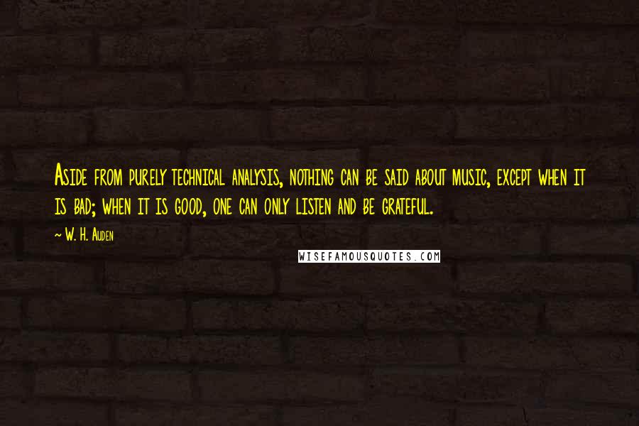 W. H. Auden Quotes: Aside from purely technical analysis, nothing can be said about music, except when it is bad; when it is good, one can only listen and be grateful.