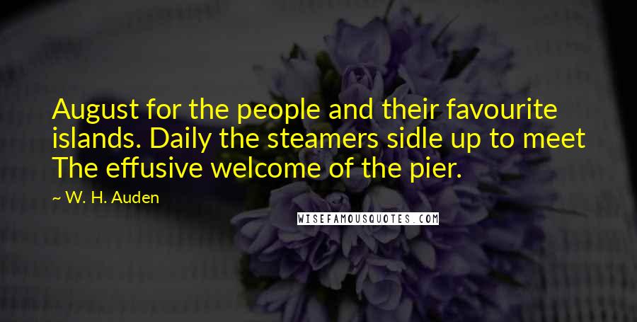 W. H. Auden Quotes: August for the people and their favourite islands. Daily the steamers sidle up to meet The effusive welcome of the pier.