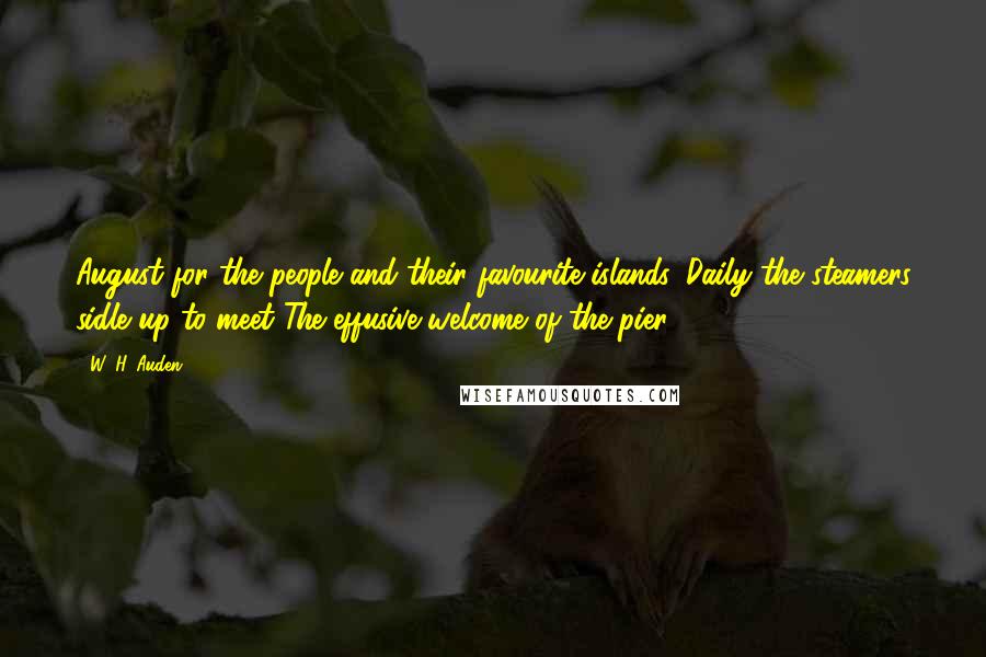 W. H. Auden Quotes: August for the people and their favourite islands. Daily the steamers sidle up to meet The effusive welcome of the pier.