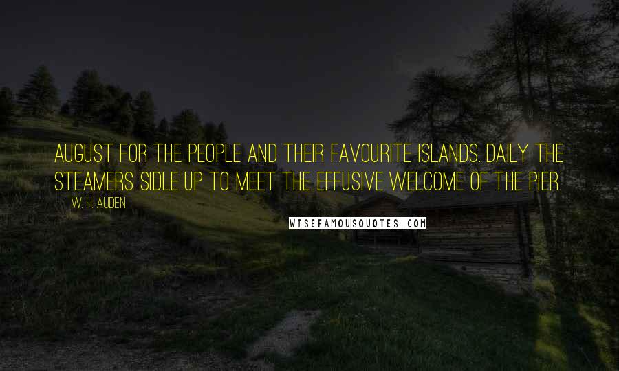 W. H. Auden Quotes: August for the people and their favourite islands. Daily the steamers sidle up to meet The effusive welcome of the pier.