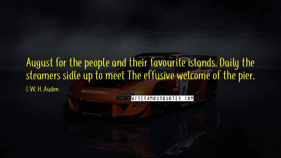 W. H. Auden Quotes: August for the people and their favourite islands. Daily the steamers sidle up to meet The effusive welcome of the pier.