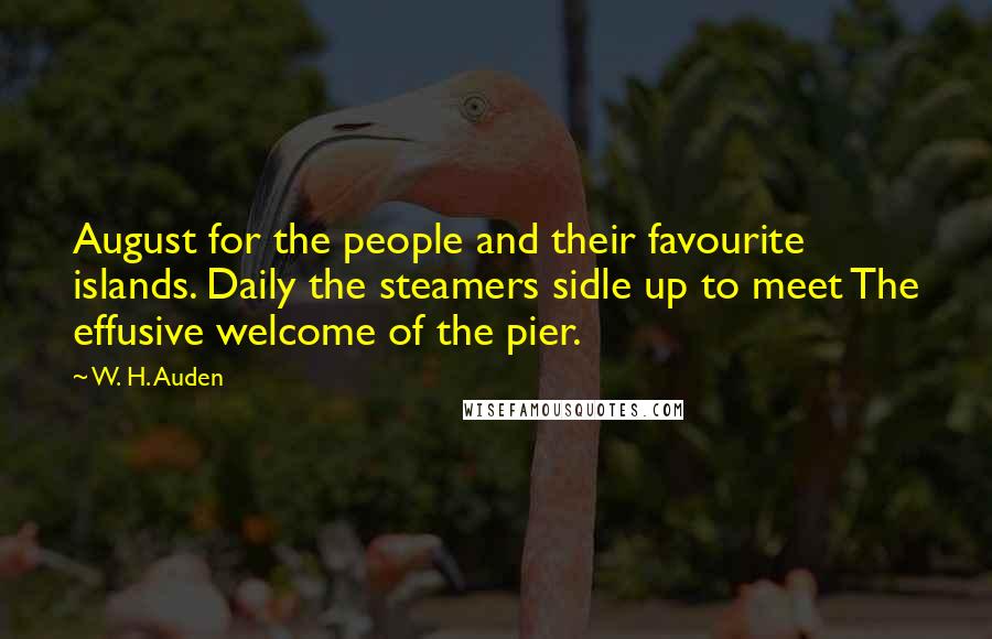 W. H. Auden Quotes: August for the people and their favourite islands. Daily the steamers sidle up to meet The effusive welcome of the pier.