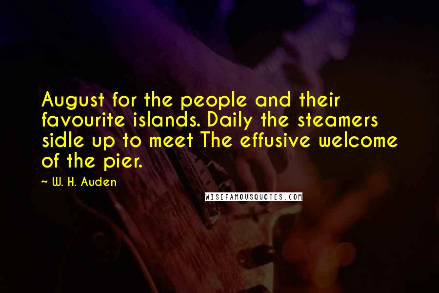 W. H. Auden Quotes: August for the people and their favourite islands. Daily the steamers sidle up to meet The effusive welcome of the pier.