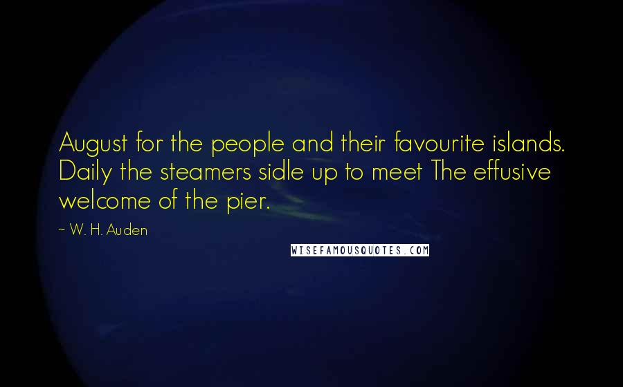 W. H. Auden Quotes: August for the people and their favourite islands. Daily the steamers sidle up to meet The effusive welcome of the pier.