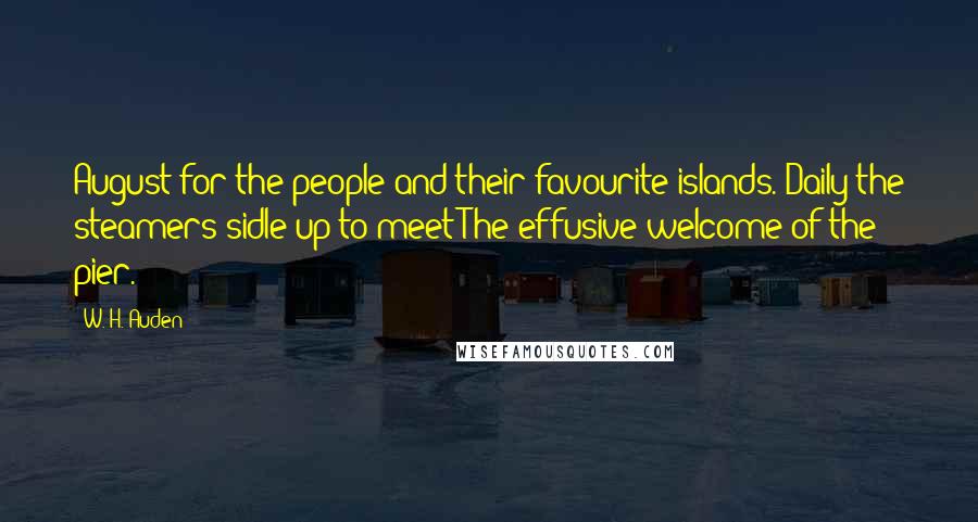 W. H. Auden Quotes: August for the people and their favourite islands. Daily the steamers sidle up to meet The effusive welcome of the pier.