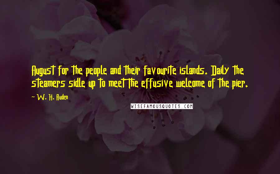 W. H. Auden Quotes: August for the people and their favourite islands. Daily the steamers sidle up to meet The effusive welcome of the pier.