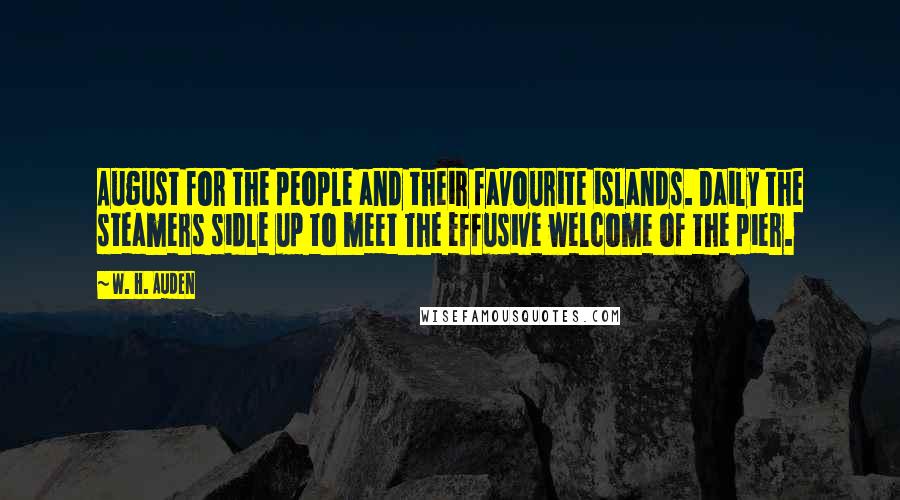 W. H. Auden Quotes: August for the people and their favourite islands. Daily the steamers sidle up to meet The effusive welcome of the pier.