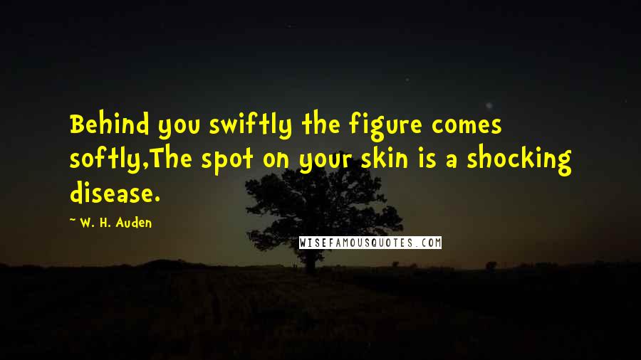 W. H. Auden Quotes: Behind you swiftly the figure comes softly,The spot on your skin is a shocking disease.