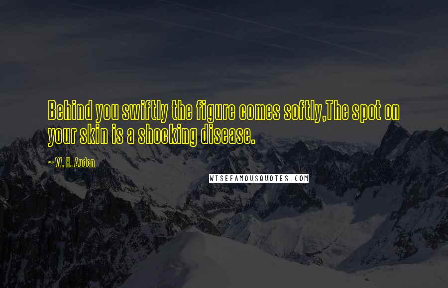 W. H. Auden Quotes: Behind you swiftly the figure comes softly,The spot on your skin is a shocking disease.