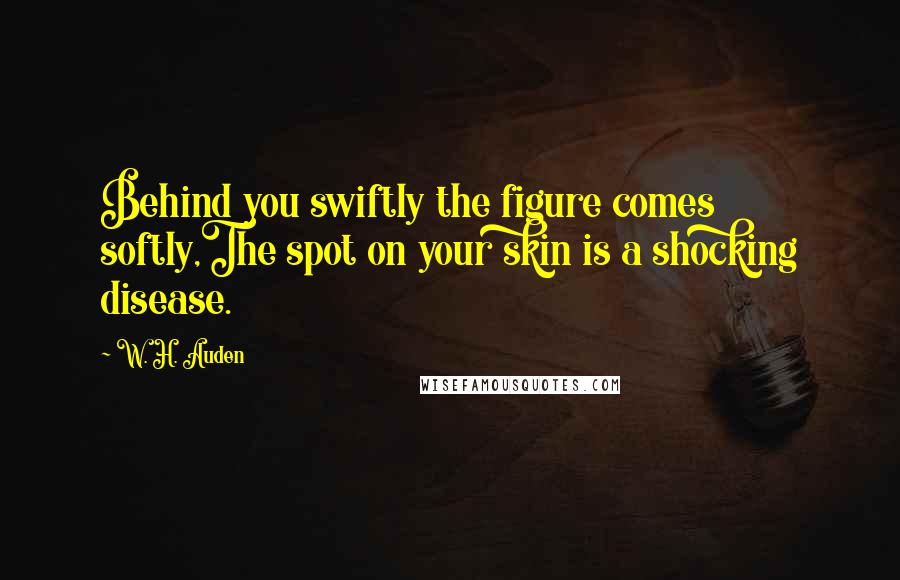W. H. Auden Quotes: Behind you swiftly the figure comes softly,The spot on your skin is a shocking disease.