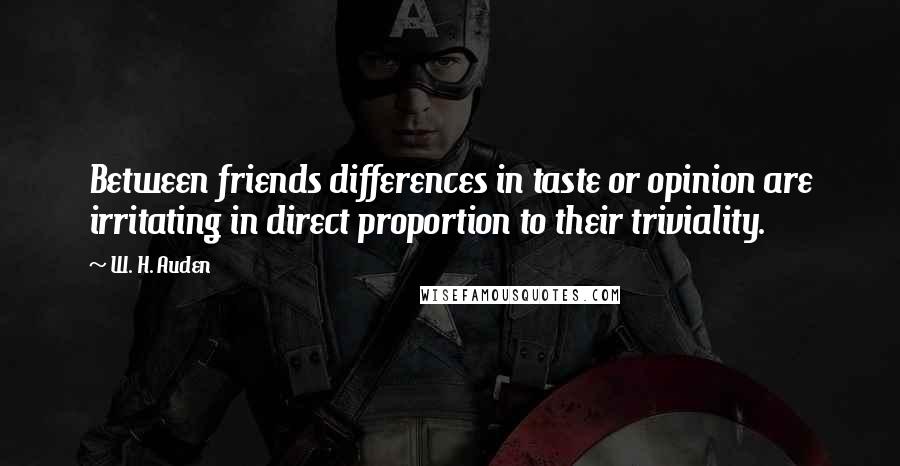 W. H. Auden Quotes: Between friends differences in taste or opinion are irritating in direct proportion to their triviality.