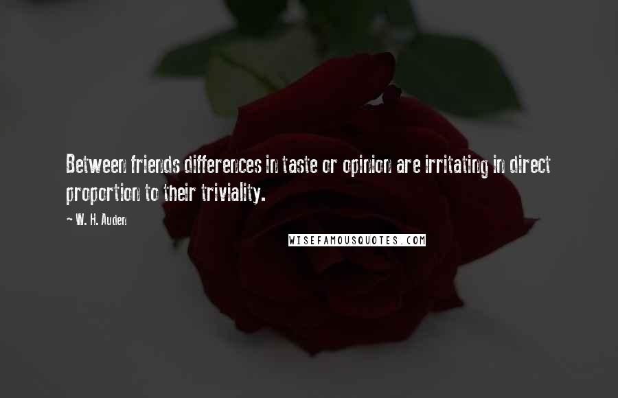 W. H. Auden Quotes: Between friends differences in taste or opinion are irritating in direct proportion to their triviality.