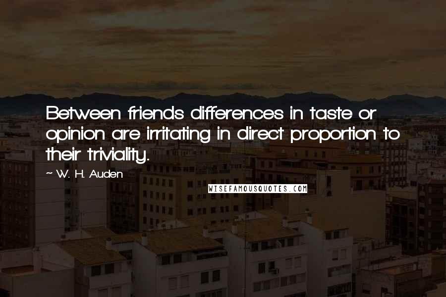 W. H. Auden Quotes: Between friends differences in taste or opinion are irritating in direct proportion to their triviality.