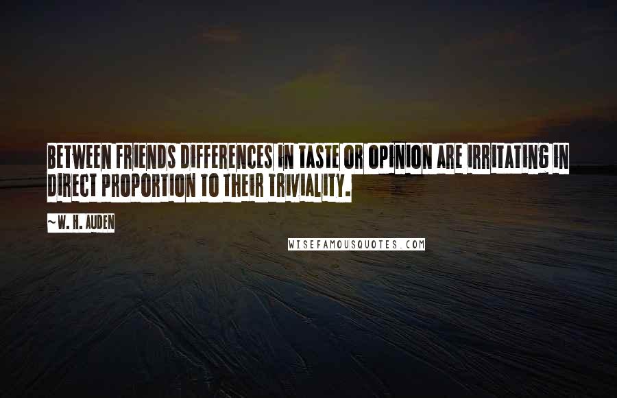 W. H. Auden Quotes: Between friends differences in taste or opinion are irritating in direct proportion to their triviality.