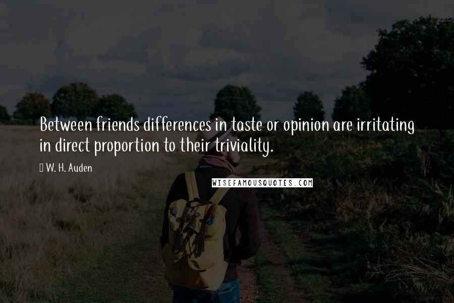 W. H. Auden Quotes: Between friends differences in taste or opinion are irritating in direct proportion to their triviality.