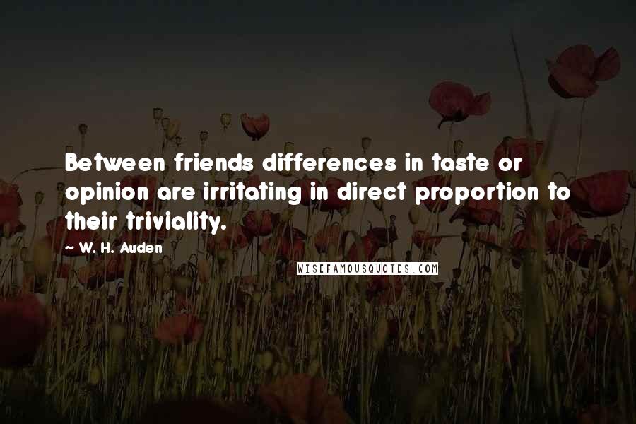 W. H. Auden Quotes: Between friends differences in taste or opinion are irritating in direct proportion to their triviality.