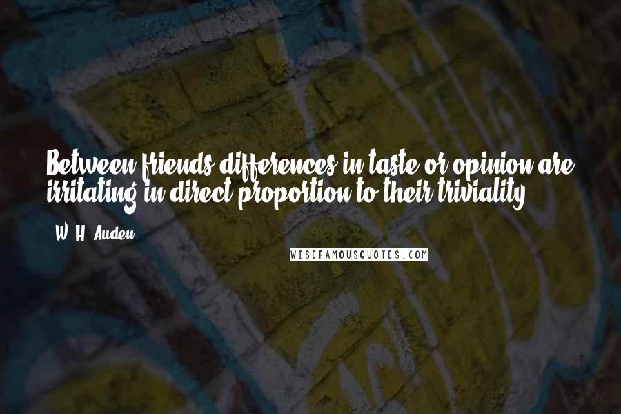 W. H. Auden Quotes: Between friends differences in taste or opinion are irritating in direct proportion to their triviality.