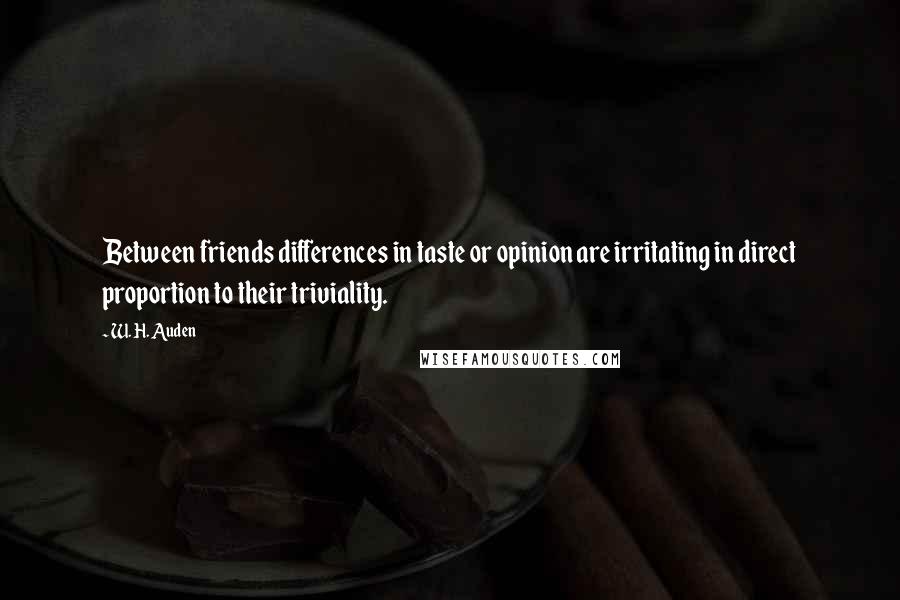 W. H. Auden Quotes: Between friends differences in taste or opinion are irritating in direct proportion to their triviality.