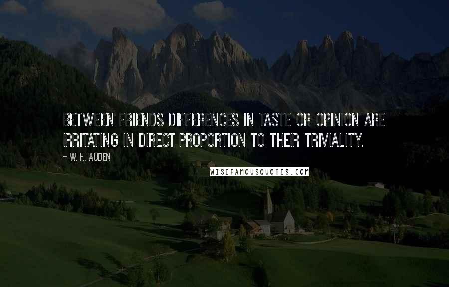 W. H. Auden Quotes: Between friends differences in taste or opinion are irritating in direct proportion to their triviality.