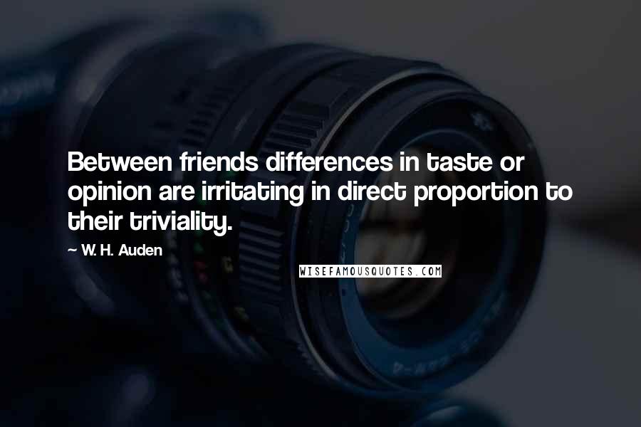 W. H. Auden Quotes: Between friends differences in taste or opinion are irritating in direct proportion to their triviality.