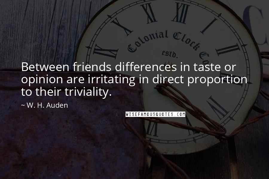 W. H. Auden Quotes: Between friends differences in taste or opinion are irritating in direct proportion to their triviality.