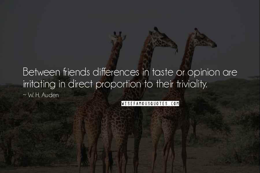 W. H. Auden Quotes: Between friends differences in taste or opinion are irritating in direct proportion to their triviality.