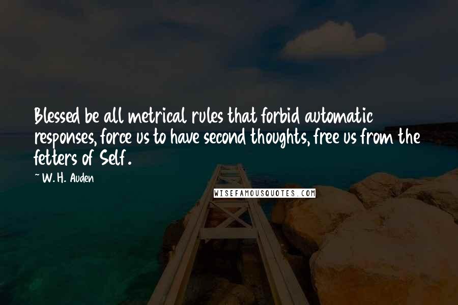 W. H. Auden Quotes: Blessed be all metrical rules that forbid automatic responses, force us to have second thoughts, free us from the fetters of Self.