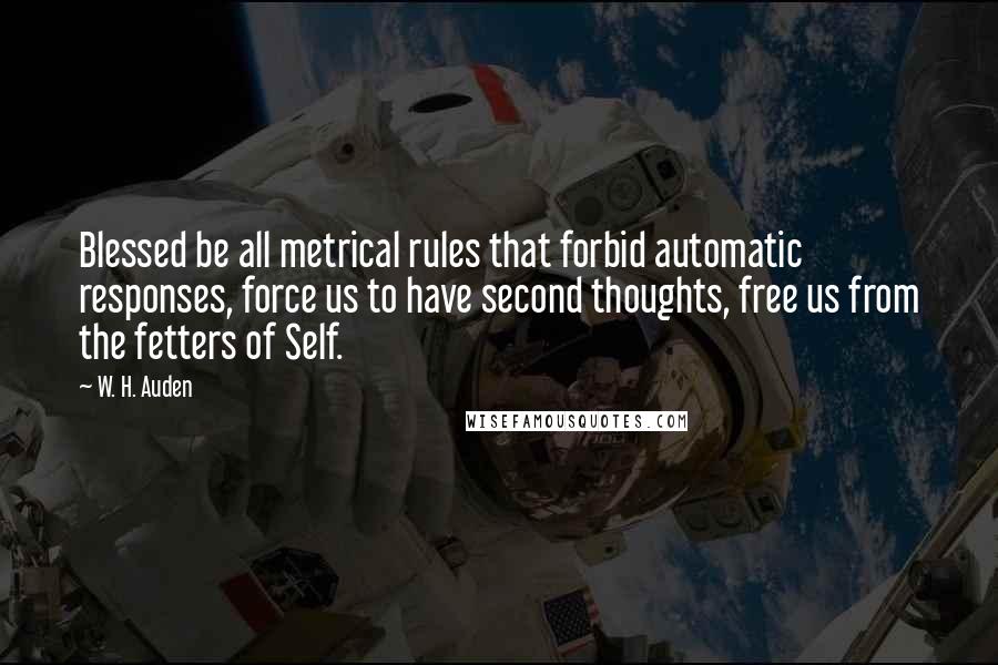W. H. Auden Quotes: Blessed be all metrical rules that forbid automatic responses, force us to have second thoughts, free us from the fetters of Self.
