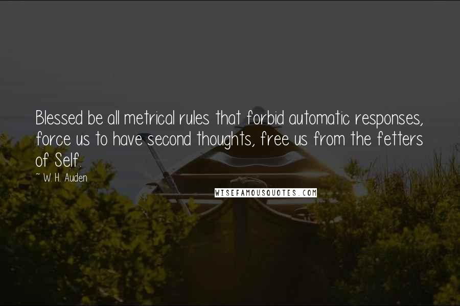 W. H. Auden Quotes: Blessed be all metrical rules that forbid automatic responses, force us to have second thoughts, free us from the fetters of Self.