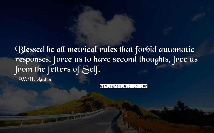 W. H. Auden Quotes: Blessed be all metrical rules that forbid automatic responses, force us to have second thoughts, free us from the fetters of Self.