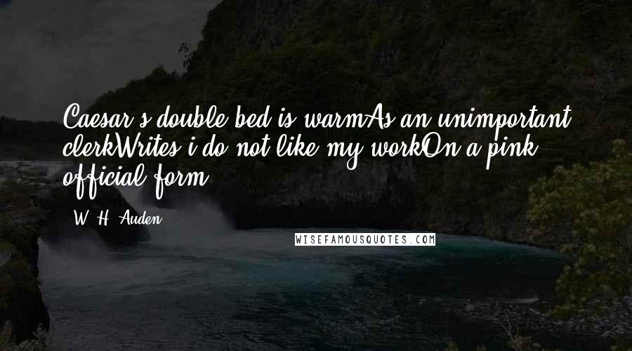 W. H. Auden Quotes: Caesar's double-bed is warmAs an unimportant clerkWrites i do not like my workOn a pink official form.