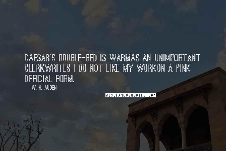 W. H. Auden Quotes: Caesar's double-bed is warmAs an unimportant clerkWrites i do not like my workOn a pink official form.