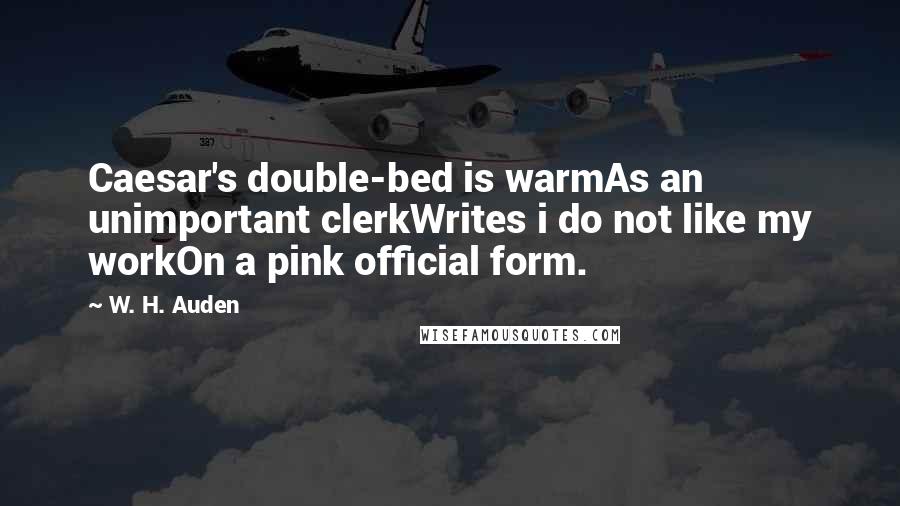 W. H. Auden Quotes: Caesar's double-bed is warmAs an unimportant clerkWrites i do not like my workOn a pink official form.