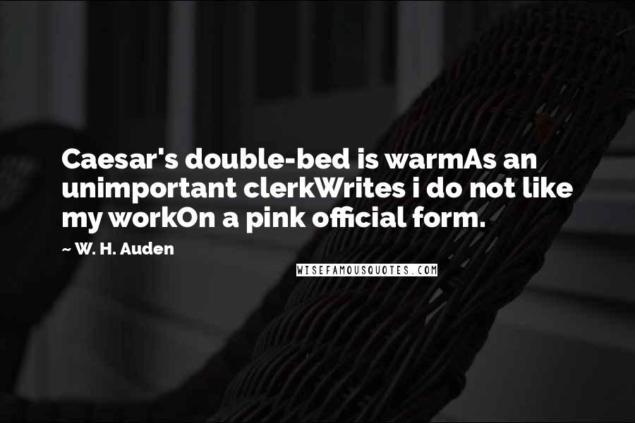 W. H. Auden Quotes: Caesar's double-bed is warmAs an unimportant clerkWrites i do not like my workOn a pink official form.