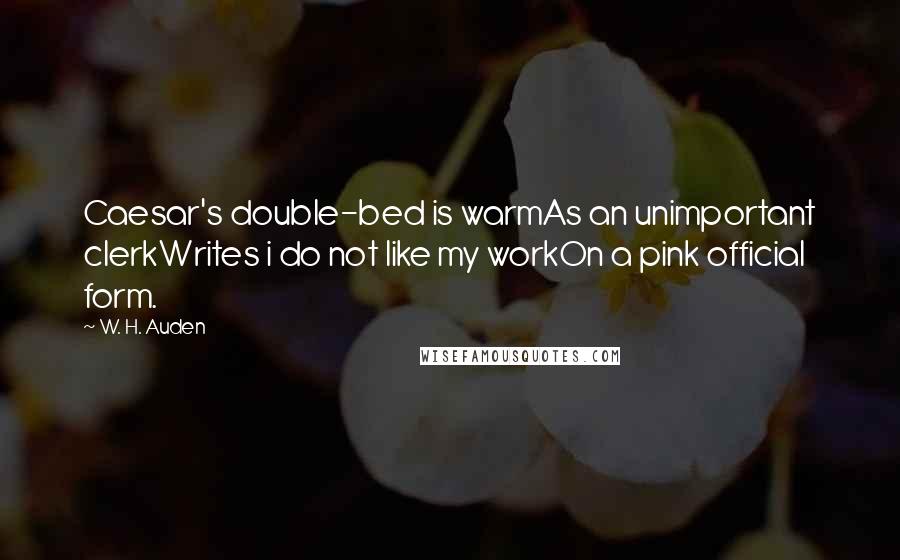 W. H. Auden Quotes: Caesar's double-bed is warmAs an unimportant clerkWrites i do not like my workOn a pink official form.