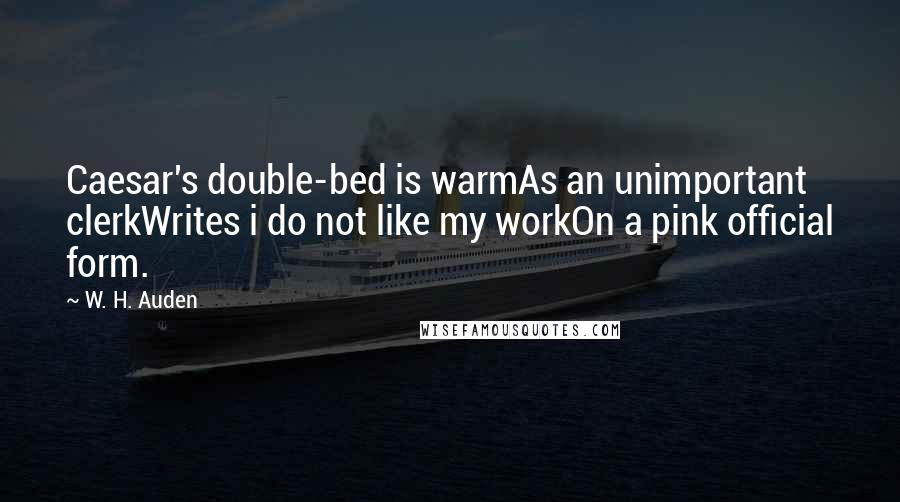 W. H. Auden Quotes: Caesar's double-bed is warmAs an unimportant clerkWrites i do not like my workOn a pink official form.