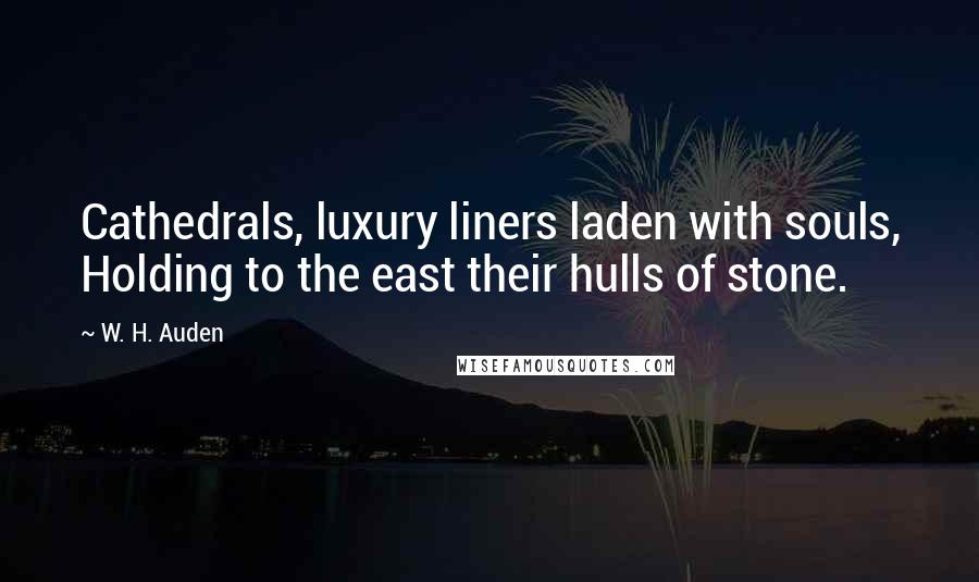 W. H. Auden Quotes: Cathedrals, luxury liners laden with souls, Holding to the east their hulls of stone.