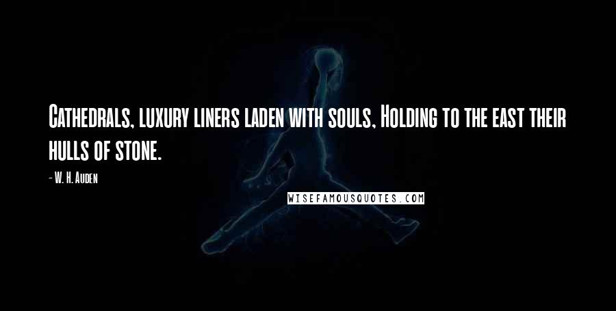 W. H. Auden Quotes: Cathedrals, luxury liners laden with souls, Holding to the east their hulls of stone.