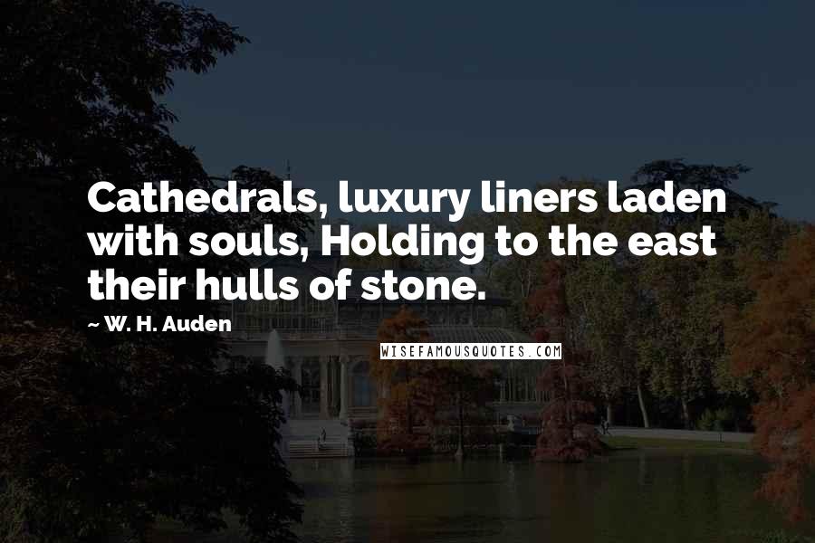 W. H. Auden Quotes: Cathedrals, luxury liners laden with souls, Holding to the east their hulls of stone.