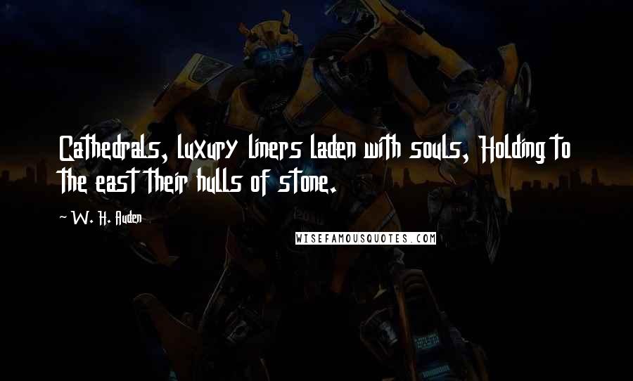 W. H. Auden Quotes: Cathedrals, luxury liners laden with souls, Holding to the east their hulls of stone.