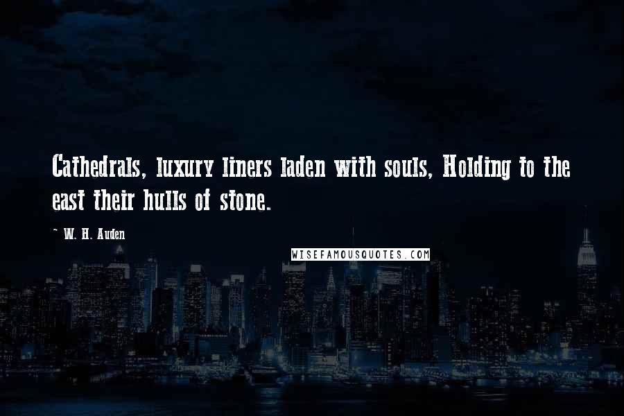 W. H. Auden Quotes: Cathedrals, luxury liners laden with souls, Holding to the east their hulls of stone.