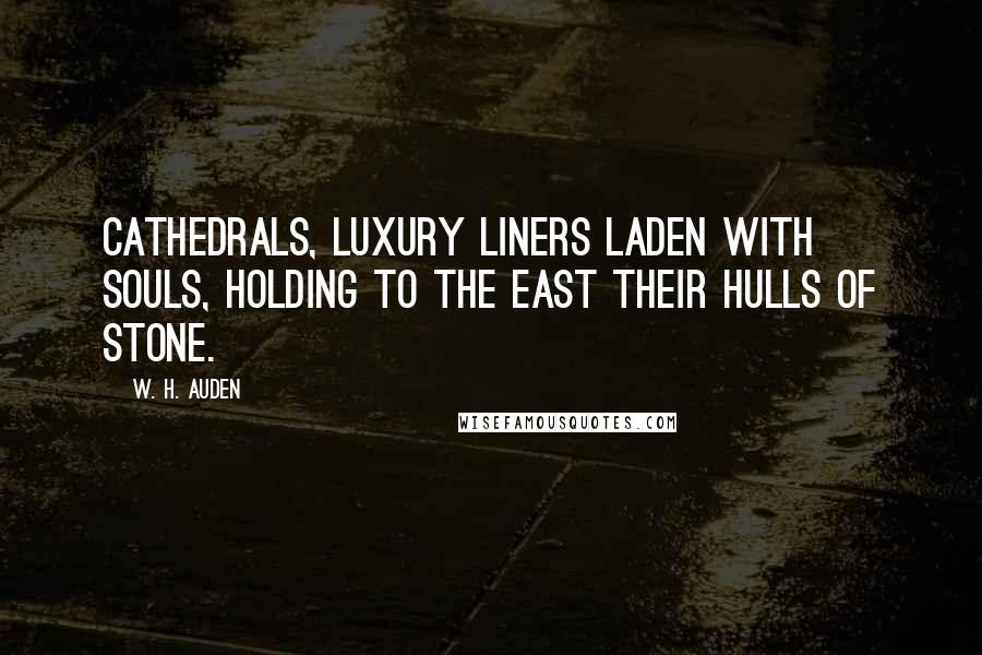 W. H. Auden Quotes: Cathedrals, luxury liners laden with souls, Holding to the east their hulls of stone.