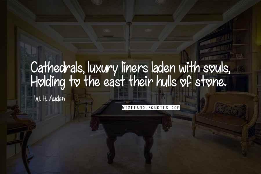 W. H. Auden Quotes: Cathedrals, luxury liners laden with souls, Holding to the east their hulls of stone.